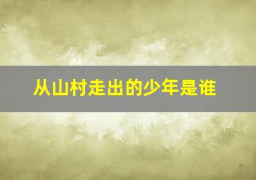 从山村走出的少年是谁