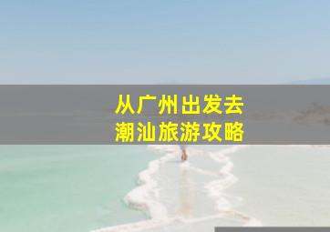 从广州出发去潮汕旅游攻略