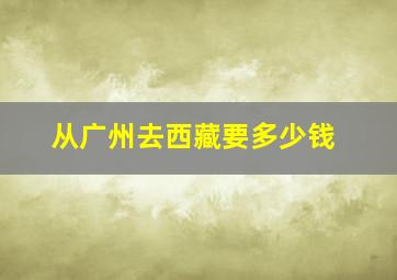 从广州去西藏要多少钱