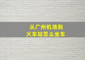 从广州机场到火车站怎么坐车