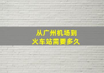 从广州机场到火车站需要多久