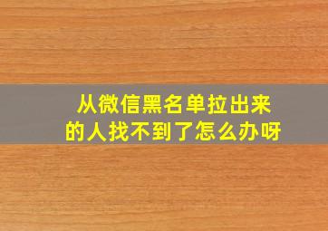 从微信黑名单拉出来的人找不到了怎么办呀