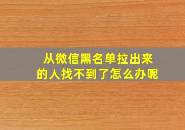 从微信黑名单拉出来的人找不到了怎么办呢