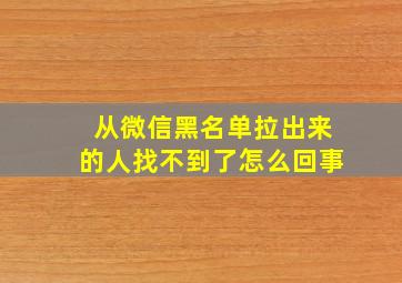 从微信黑名单拉出来的人找不到了怎么回事