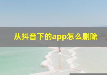 从抖音下的app怎么删除