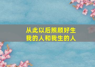 从此以后照顾好生我的人和我生的人