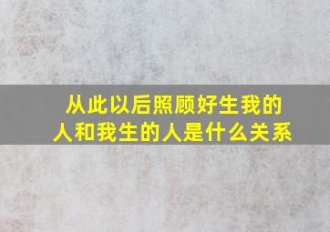 从此以后照顾好生我的人和我生的人是什么关系