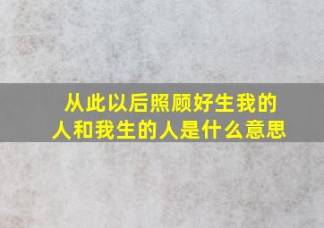 从此以后照顾好生我的人和我生的人是什么意思