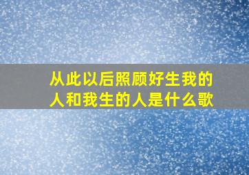 从此以后照顾好生我的人和我生的人是什么歌