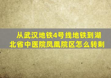 从武汉地铁4号线地铁到湖北省中医院凤凰院区怎么转剩