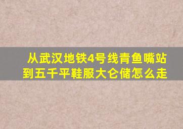 从武汉地铁4号线青鱼嘴站到五千平鞋服大仑储怎么走