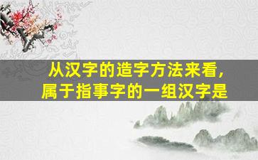 从汉字的造字方法来看,属于指事字的一组汉字是