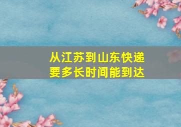 从江苏到山东快递要多长时间能到达