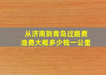 从济南到青岛过路费油费大概多少钱一公里