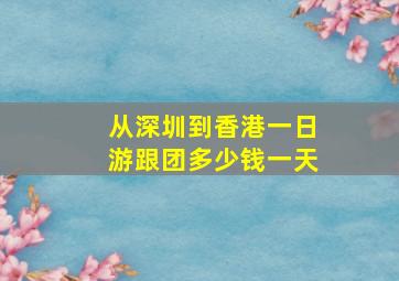 从深圳到香港一日游跟团多少钱一天