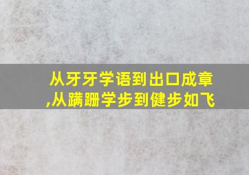 从牙牙学语到出口成章,从蹒跚学步到健步如飞