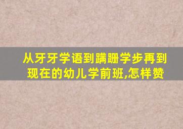 从牙牙学语到蹒跚学步再到现在的幼儿学前班,怎样赞