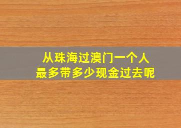 从珠海过澳门一个人最多带多少现金过去呢