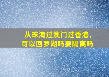 从珠海过澳门过香港,可以回罗湖吗要隔离吗