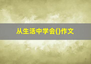 从生活中学会()作文