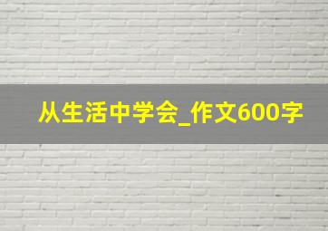 从生活中学会_作文600字