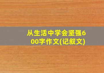 从生活中学会坚强600字作文(记叙文)