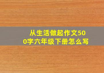 从生活做起作文500字六年级下册怎么写