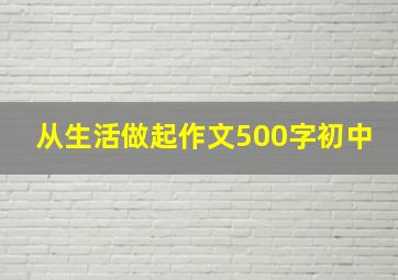 从生活做起作文500字初中