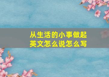 从生活的小事做起英文怎么说怎么写