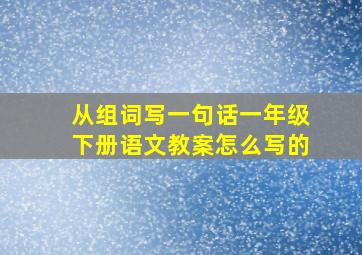 从组词写一句话一年级下册语文教案怎么写的