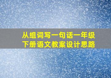 从组词写一句话一年级下册语文教案设计思路