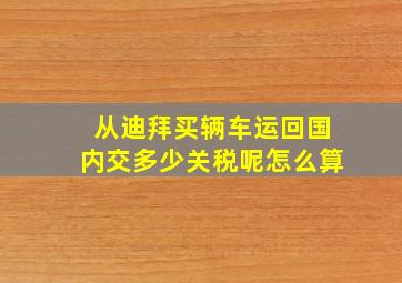 从迪拜买辆车运回国内交多少关税呢怎么算