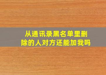 从通讯录黑名单里删除的人对方还能加我吗