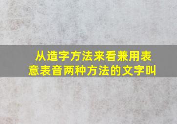 从造字方法来看兼用表意表音两种方法的文字叫