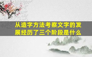 从造字方法考察文字的发展经历了三个阶段是什么