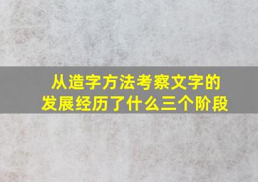 从造字方法考察文字的发展经历了什么三个阶段