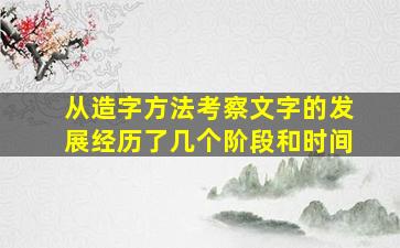 从造字方法考察文字的发展经历了几个阶段和时间