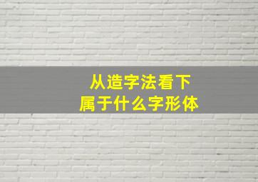 从造字法看下属于什么字形体