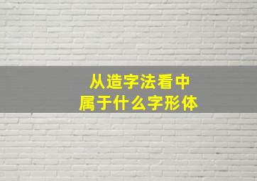 从造字法看中属于什么字形体