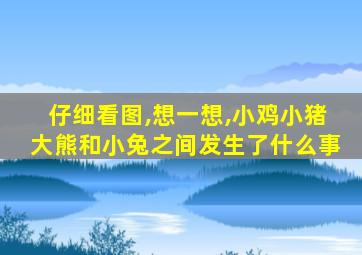 仔细看图,想一想,小鸡小猪大熊和小兔之间发生了什么事