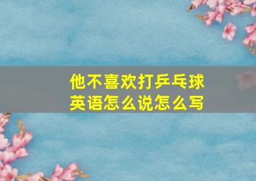 他不喜欢打乒乓球英语怎么说怎么写