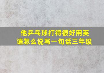 他乒乓球打得很好用英语怎么说写一句话三年级