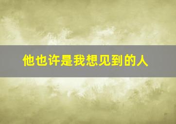 他也许是我想见到的人