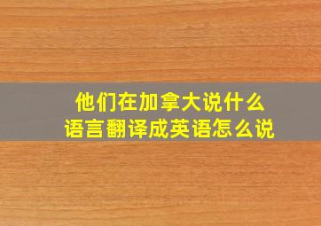 他们在加拿大说什么语言翻译成英语怎么说