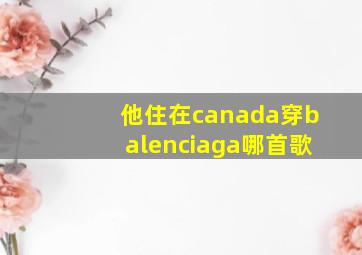 他住在canada穿balenciaga哪首歌