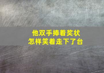 他双手捧着奖状怎样笑着走下了台