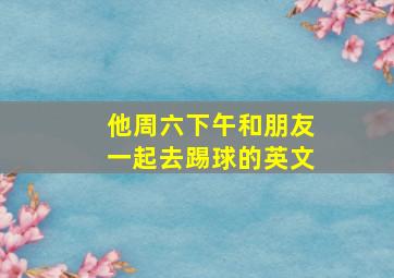 他周六下午和朋友一起去踢球的英文