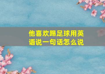 他喜欢踢足球用英语说一句话怎么说