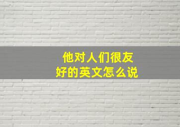 他对人们很友好的英文怎么说