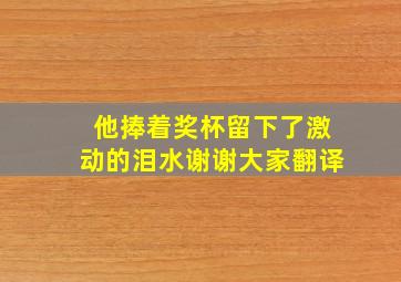 他捧着奖杯留下了激动的泪水谢谢大家翻译